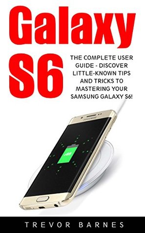 [88769] #R.e.a.d~ @O.n.l.i.n.e* Galaxy S6: The Complete User Guide - Discover Little-Known Tips And Tricks To Mastering Your Samsung Galaxy S6! (S6 Edge, Android, Smartphone) - Trevor Barnes ~e.P.u.b#