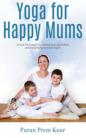[9c079] #F.u.l.l.# @D.o.w.n.l.o.a.d# Yoga for Happy Mums: Simple techniques for getting your spark back and enjoying parenthood again - Puran Kaur *P.D.F^