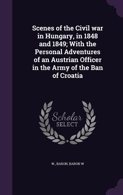[406b4] #R.e.a.d! !O.n.l.i.n.e% Scenes of the Civil War in Hungary, in 1848 and 1849; With the Personal Adventures of an Austrian Officer in the Army of the Ban of Croatia - Baron W %PDF*