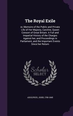 [18329] *R.e.a.d# %O.n.l.i.n.e# The Royal Exile: Or, Memoirs of the Public and Private Life of Her Majesty, Caroline, Queen Consort of Great Britain. a Full and Impartial History of the Charges Against Her, and Proceedings in Parliament, and the Important Events Since Her Return - John Adolphus *P.D.F~