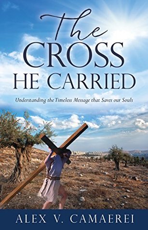 6731a] #D.o.w.n.l.o.a.d% The Cross He Carried: Understanding the Timeless Message that Saves our Souls - Alex V. Camaerei ~P.D.F!