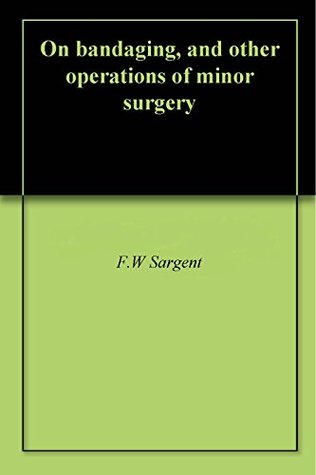 [f0787] ^Read* On bandaging, and other operations of minor surgery - F.W Sargent @P.D.F*