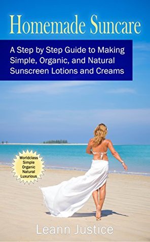 [4b68d] ~R.e.a.d! Homemade Suncare: A Step by Step Guide to Making Your Own Simple, Organic, Natural, and Luxurious Sunscreen Lotions and Creams - Leann Justice @ePub@