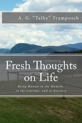 [38ef2] ~Full! #Download^ Fresh Thoughts on Life: Being Human in the Moment, in the Lifetime, and in Eternity - A G Talby Tramposch @e.P.u.b!