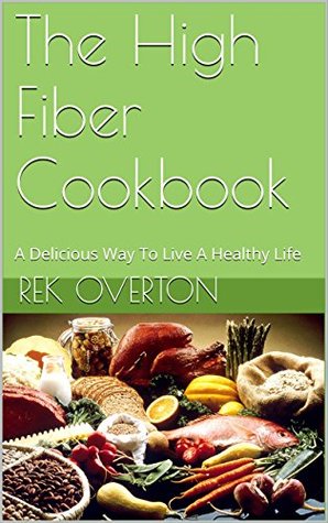 [d9301] *R.e.a.d% The High Fiber Cookbook: A Delicious Way To Live A Healthy Life - Rek Overton ^e.P.u.b%
