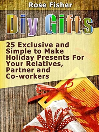[31037] ^Read# DIY Gifts: 25 Exclusive and Simple to Make Holiday Presents For Your Relatives, Partner, and Co-workers - Rose Fisher @P.D.F*