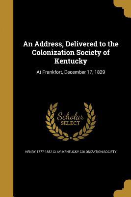 [19a17] !F.u.l.l.# %D.o.w.n.l.o.a.d^ An Address, Delivered to the Colonization Society of Kentucky: At Frankfort, December 17, 1829 - Henry Clay ~ePub!