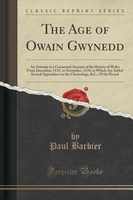 97996] !D.o.w.n.l.o.a.d% The Age of Owain Gwynedd: An Attempt at a Connected Account of the History of Wales from December, 1135, to November, 1170, to Which Are Added Several Appendices on the Chronology, &c., of the Period (Classic Reprint) - Paul Barbier !PDF*