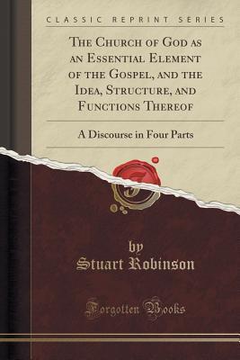 [42e9d] *Full@ *Download~ The Church of God as an Essential Element of the Gospel, and the Idea, Structure, and Functions Thereof: A Discourse in Four Parts (Classic Reprint) - Stuart Robinson *P.D.F~