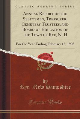 [09f4f] !R.e.a.d# Annual Report of the Selectmen, Treasurer, Cemetery Trustees, and Board of Education of the Town of Rye, N. H: For the Year Ending February 15, 1903 (Classic Reprint) - Rye New Hampshire %P.D.F@