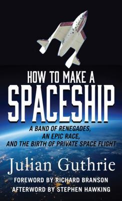 [2d4c1] !Read^ !Online~ How to Make a Spaceship: A Band of Renegades, an Epic Race, and the Birth of Private Space Flight - Julian Guthrie ~P.D.F#