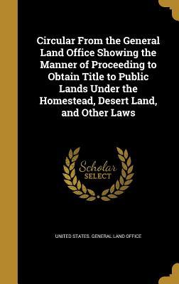 [69f67] #Full# ~Download! Circular from the General Land Office Showing the Manner of Proceeding to Obtain Title to Public Lands Under the Homestead, Desert Land, and Other Laws - United States General Land Office !ePub*