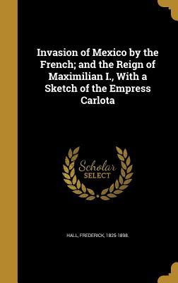 [e6d7c] %R.e.a.d~ Invasion of Mexico by the French; And the Reign of Maximilian I., with a Sketch of the Empress Carlota - Frederick 1825-1898 Hall #P.D.F~