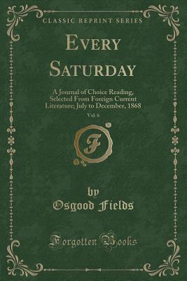 1c408] *D.o.w.n.l.o.a.d% Every Saturday, Vol. 6: A Journal of Choice Reading, Selected from Foreign Current Literature; July to December, 1868 (Classic Reprint) - Osgood Fields #ePub!