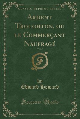 [218f5] @Full! *Download* Ardent Troughton, Ou Le Commer�ant Naufrag�, Vol. 2 (Classic Reprint) - Edward Howard *P.D.F%