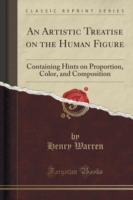 [4485b] #F.u.l.l.^ ~D.o.w.n.l.o.a.d^ An Artistic Treatise on the Human Figure: Containing Hints on Proportion, Color, and Composition (Classic Reprint) - Henry Warren %PDF*
