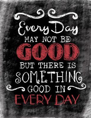 ce44f] *D.o.w.n.l.o.a.d# Every Day May Not Be Good, But There Is Something Good in Every Day: Inspirational Chalkboard Art Quote Journal/Notebook; Quote with Black Glossy Cover and Red Lettering Details; 100 8.5 X 11 College Ruled Pages -  #P.D.F%