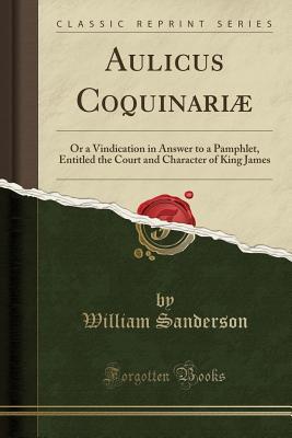 56a78] ^D.o.w.n.l.o.a.d^ Aulicus Coquinari�: Or a Vindication in Answer to a Pamphlet, Entitled the Court and Character of King James (Classic Reprint) - William Sanderson !P.D.F#