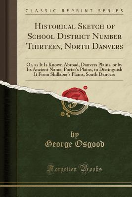 cd94b] #D.o.w.n.l.o.a.d! Historical Sketch of School District Number Thirteen, North Danvers: Or, as It Is Known Abroad, Danvers Plains, or by Its Ancient Name, Porter's Plains, to Distinguish It from Shillaber's Plains, South Danvers (Classic Reprint) - George Osgood @P.D.F~