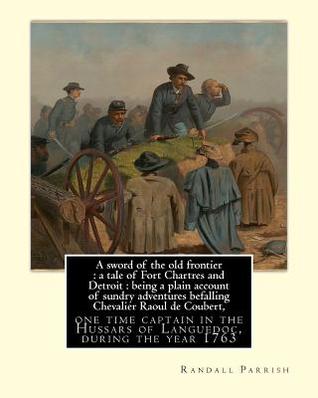 [258d1] #Read^ A sword of the old frontier: a tale of Fort Chartres and Detroit: being a plain account of sundry adventures befalling Chevalier Raoul de Coubert, Hussars of Languedoc, during the year 1763. By: Randall Parrish, illustrator By; F. C. Yohn: Freder - Randall Parrish ^PDF!