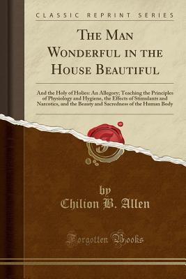 [9e0e4] ~Full@ ~Download~ The Man Wonderful in the House Beautiful: And the Holy of Holies: An Allegory; Teaching the Principles of Physiology and Hygiene, the Effects of Stimulants and Narcotics, and the Beauty and Sacredness of the Human Body (Classic Reprint) - Chilion B Allen !PDF%