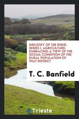 [d9235] ^Full^ !Download! Industry of the Rhine. Series I. Agriculture: Embracing a View of the Social Condition of the Rural Population of That District - T C Banfield #P.D.F^