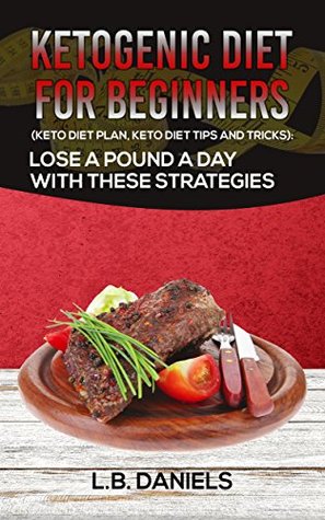 [26072] ^Download~ Ketogenic Diet for Beginners: Including a Keto Diet Plan and Keto Diet Tips and Tricks!: Lose a pound a day with these strategies! (Rapid Weight Loss Book 1) - L.B. Daniels !PDF*