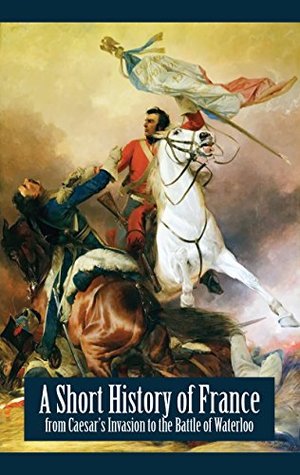 e88f1] !D.o.w.n.l.o.a.d^ A Short History of France - from Caesar's Invasion to the Battle of Waterloo (Illustrated) - A. Mary F. Robinson *PDF#
