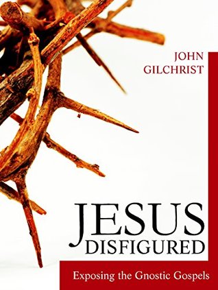 [00217] ~R.e.a.d# Jesus Disfigured: Exposing the Gnostic Gospels - John Gilchrist *ePub#