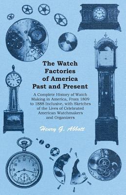 [765b0] ~Read* *Online# The Watch Factories of America Past and Present -: A Complete History of Watch Making in America, from 1809 to 1888 Inclusive, with Sketches of the Lives of Celebrated American Watchmakers and Organizers - Henry G. Abbott #PDF*