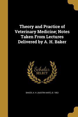 [01928] !R.e.a.d* Theory and Practice of Veterinary Medicine; Notes Taken from Lectures Delivered by A. H. Baker - A H (Austin Hart) B 1852 Baker #PDF*
