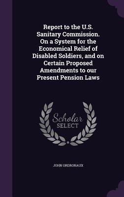 [0987e] *Full! *Download% Report to the U.S. Sanitary Commission. on a System for the Economical Relief of Disabled Soldiers, and on Certain Proposed Amendments to Our Present Pension Laws - John Ordronaux !PDF@