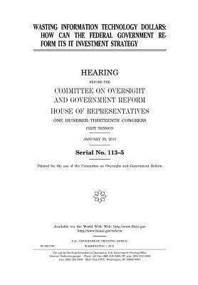 [60100] %Read% #Online% Wasting Information Technology Dollars: How Can the Federal Government Reform Its It Investment Strategy?: Hearing Before the Committee on Oversight and Government Reform, House of Representatives, One Hundred Thirteenth Congress, First Session, January - U.S. Congress ~PDF@
