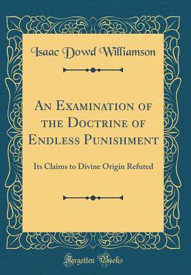 [50591] !F.u.l.l.~ %D.o.w.n.l.o.a.d~ An Examination of the Doctrine of Endless Punishment: Its Claims to Divine Origin Refuted (Classic Reprint) - Isaac Dowd Williamson *P.D.F!