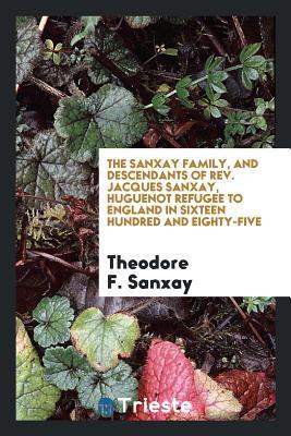 dfb98] ^D.o.w.n.l.o.a.d* The Sanxay Family, and Descendants of Rev. Jacques Sanxay, Huguenot Refugee to England in Sixteen Hundred and Eighty-Five - Theodore F B 1843 Sanxay @PDF~