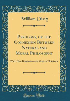 [8a56b] *R.e.a.d* Pyrology, or the Connexion Between Natural and Moral Philosophy: With a Short Disquisition on the Origin of Christianity (Classic Reprint) - William Okely ~e.P.u.b^