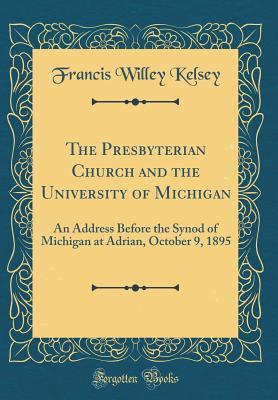 [38e79] #Read@ The Presbyterian Church and the University of Michigan: An Address Before the Synod of Michigan at Adrian, October 9, 1895 (Classic Reprint) - Francis W (Francis Willey) B Kelsey #PDF!