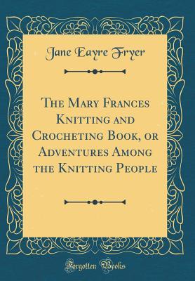 cb7b7] @D.o.w.n.l.o.a.d~ The Mary Frances Knitting and Crocheting Book, or Adventures Among the Knitting People (Classic Reprint) - Jane Eayre Fryer ^e.P.u.b@