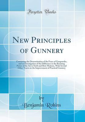 [56dbf] @R.e.a.d@ New Principles of Gunnery: Containing the Determination of the Force of Gunpowder, and an Investigation of the Difference in the Resisting Power of the Air to Swift and Slow Motions, with Several Other Tracts on the Improvement of Practical Gunnery - Benjamin Robins *P.D.F^