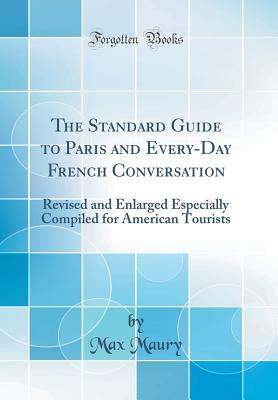 [37ea0] ~Full! ^Download% The Standard Guide to Paris and Every-Day French Conversation: Revised and Enlarged Especially Compiled for American Tourists (Classic Reprint) - Max Maury *PDF!