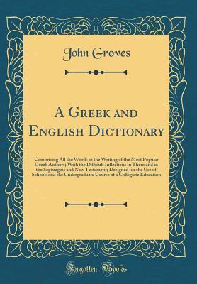 [5d610] ^F.u.l.l.% @D.o.w.n.l.o.a.d* A Greek and English Dictionary: Comprising All the Words in the Writing of the Most Popular Greek Authors; With the Difficult Inflections in Them and in the Septuagint and New Testament; Designed for the Use of Schools and the Undergraduate Course of a Co - John Groves ^PDF%