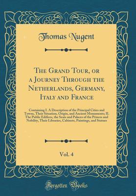 [6a136] #Download~ The Grand Tour, or a Journey Through the Netherlands, Germany, Italy and France, Vol. 4: Containing I. a Description of the Principal Cities and Towns, Their Situation, Origin, and Ancient Monuments; II. the Public Edifices, the Seats and Palaces of the P - Thomas Nugent @P.D.F%