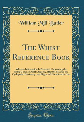 [8e75d] #Read^ The Whist Reference Book: Wherein Information Is Presented Concerning the Noble Game, in All Its Aspects, After the Manner of a Cyclopedia, Dictionary, and Digest All Combined in One (Classic Reprint) - William Mill Butler *ePub*