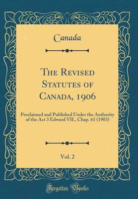 [f6c60] ~R.e.a.d~ *O.n.l.i.n.e^ The Revised Statutes of Canada, 1906, Vol. 2: Proclaimed and Published Under the Authority of the ACT 3 Edward VII., Chap. 61 (1903) (Classic Reprint) - Government of Canada !P.D.F*