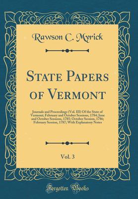 [36a00] %Full* #Download! State Papers of Vermont, Vol. 3: Journals and Proceedings (Vol. III) of the State of Vermont; February and October Sessions, 1784; June and October Sessions, 1785; October Session, 1786; February Session, 1787; With Explanatory Notes (Classic Reprint) - Rawson C Myrick ~ePub%