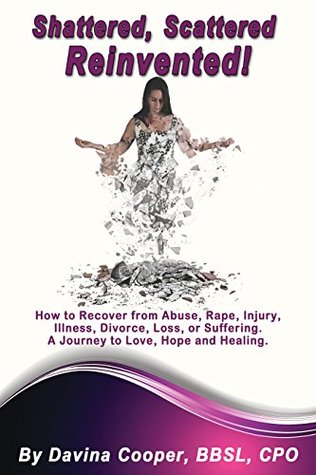 [39502] ^Read~ Shattered, Scattered, Reinvented!: How to recover from abuse, rape, injury, illness, divorce, loss or suffering. A journey to love, hope and healing. - Davina Cooper %ePub@