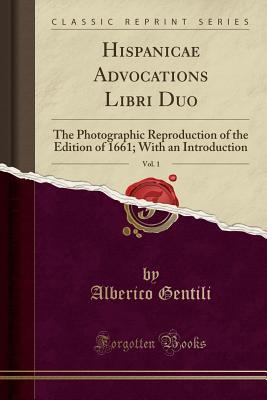 [9efeb] *R.e.a.d* ^O.n.l.i.n.e~ Hispanicae Advocations Libri Duo, Vol. 1: The Photographic Reproduction of the Edition of 1661; With an Introduction (Classic Reprint) - Alberico Gentili !PDF#