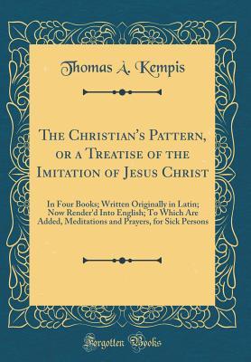 [2c6ea] ~F.u.l.l.^ !D.o.w.n.l.o.a.d@ The Christian's Pattern, or a Treatise of the Imitation of Jesus Christ: In Four Books; Written Originally in Latin; Now Render'd Into English; To Which Are Added, Meditations and Prayers, for Sick Persons (Classic Reprint) - Thomas à Kempis %P.D.F%
