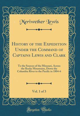 b6f2b] @D.o.w.n.l.o.a.d* History of the Expedition Under the Command of Captains Lewis and Clark, Vol. 1 of 3: To the Sources of the Missouri, Across the Rocky Mountains, Down the Columbia River to the Pacific in 1804-6 (Classic Reprint) - Meriwether Lewis ~PDF*