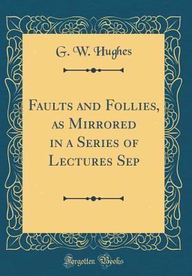 [f39a9] #R.e.a.d* *O.n.l.i.n.e% Faults and Follies, as Mirrored in a Series of Lectures Sep (Classic Reprint) - G W Hughes ^ePub!